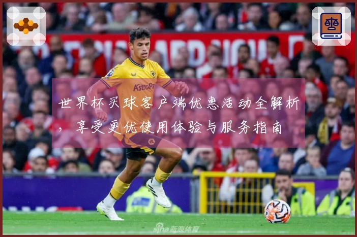 世界杯买球客户端优惠活动全解析，享受更优使用体验与服务指南