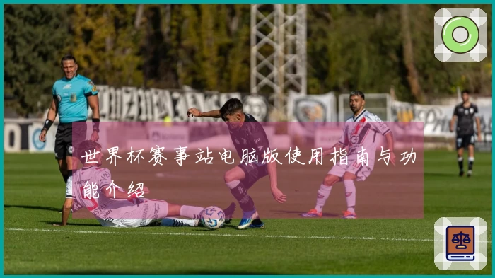 世界杯赛事站电脑版使用指南与功能介绍