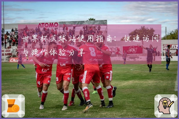 世界杯买球站使用指南：快速访问与操作体验分享