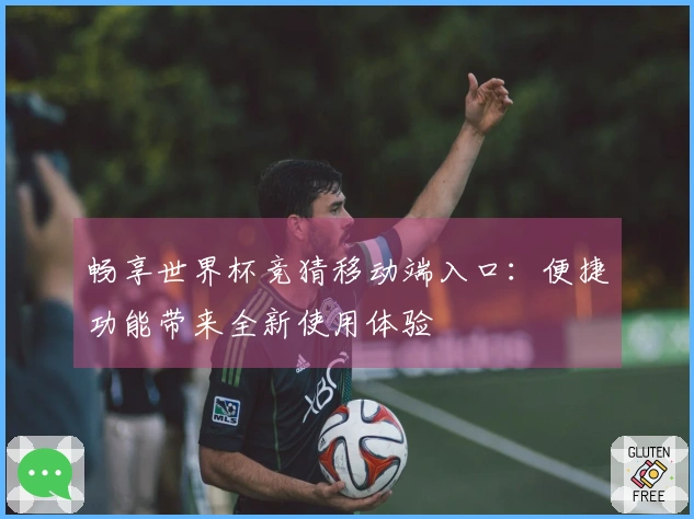 畅享世界杯竞猜移动端入口：便捷功能带来全新使用体验
