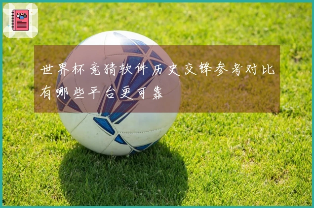 世界杯竞猜软件历史交锋参考对比有哪些平台更可靠