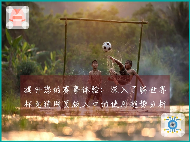 提升您的赛事体验：深入了解世界杯竞猜网页版入口的使用趋势分析与功能介绍