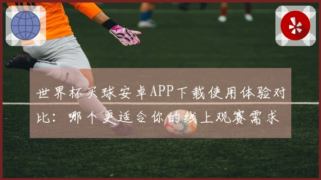 世界杯买球安卓APP下载使用体验对比:哪个更适合你的线上观赛需求?