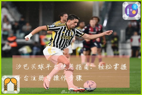 沙巴买球平台使用指南：轻松掌握平台注册与操作步骤