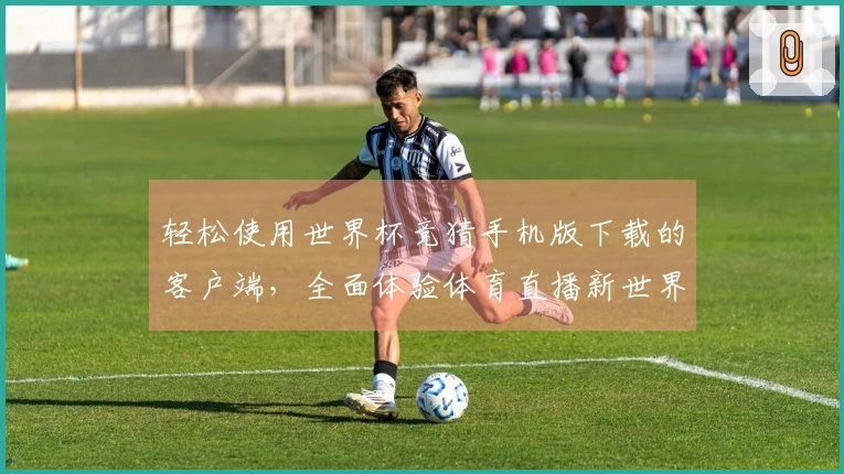 轻松使用世界杯竞猜手机版下载的客户端，全面体验体育直播新世界