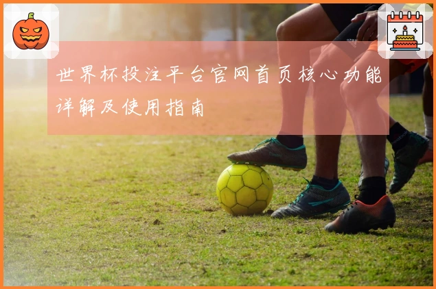 世界杯投注平台官网首页核心功能详解及使用指南