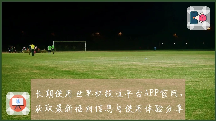 长期使用世界杯投注平台APP官网，获取最新福利信息与使用体验分享