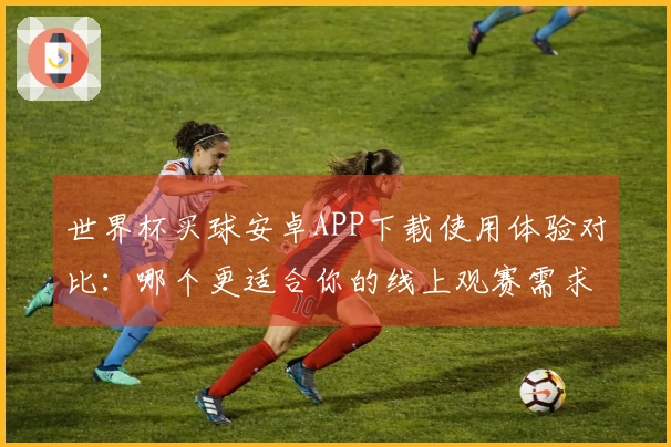 世界杯买球安卓APP下载使用体验对比：哪个更适合你的线上观赛需求？