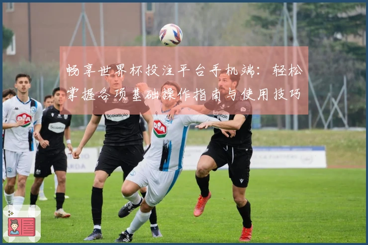 畅享世界杯投注平台手机端:轻松掌握各项基础操作指南与使用技巧