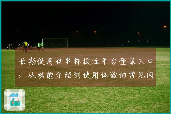 长期使用世界杯投注平台登录入口，从功能介绍到使用体验的常见问题汇总