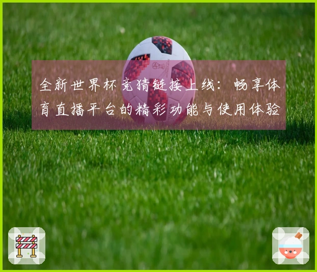 全新世界杯竞猜链接上线：畅享体育直播平台的精彩功能与使用体验分享