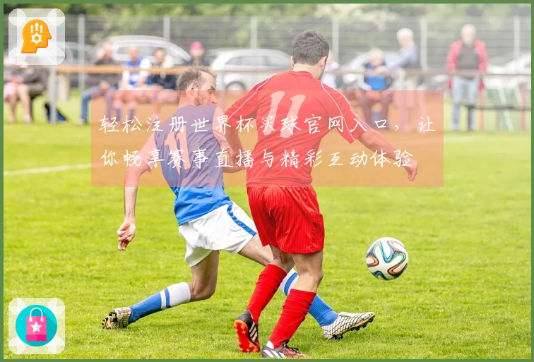 轻松注册世界杯买球官网入口，让你畅享赛事直播与精彩互动体验