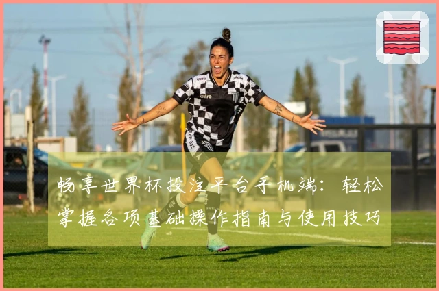 畅享世界杯投注平台手机端：轻松掌握各项基础操作指南与使用技巧