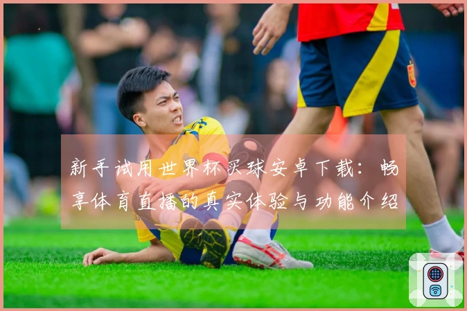 新手试用世界杯买球安卓下载：畅享体育直播的真实体验与功能介绍