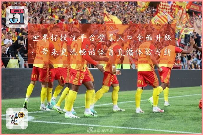 世界杯投注平台登录入口全面升级，带来更流畅的体育直播体验与新功能介绍