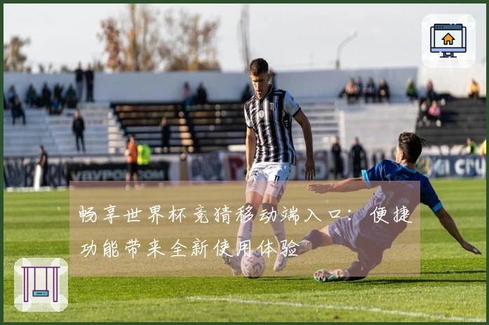 畅享世界杯竞猜移动端入口：便捷功能带来全新使用体验