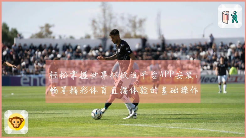 轻松掌握世界杯投注平台APP安装，畅享精彩体育直播体验的基础操作指南