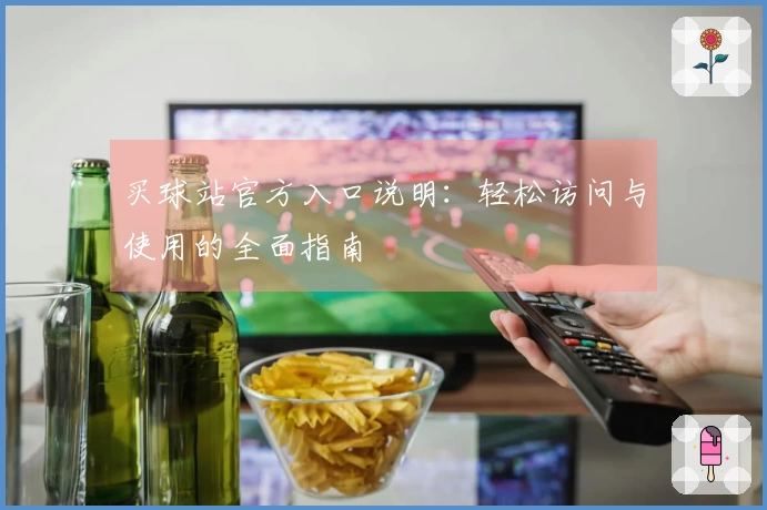 买球站官方入口说明：轻松访问与使用的全面指南