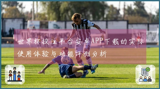 世界杯投注平台安卓APP下载的实际使用体验与功能评测分析