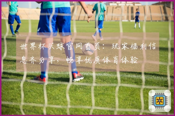 世界杯买球官网首页:玩家福利信息齐分享,畅享优质体育体验