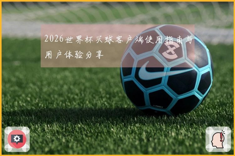2026世界杯买球客户端使用指南与用户体验分享