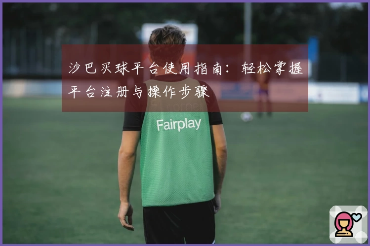沙巴买球平台使用指南：轻松掌握平台注册与操作步骤