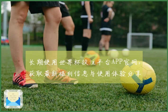 长期使用世界杯投注平台APP官网,获取最新福利信息与使用体验分享