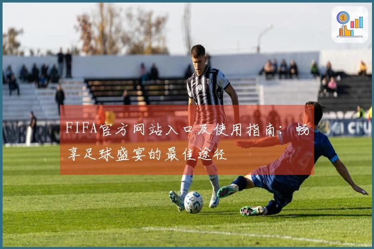 FIFA官方网站入口及使用指南：畅享足球盛宴的最佳途径