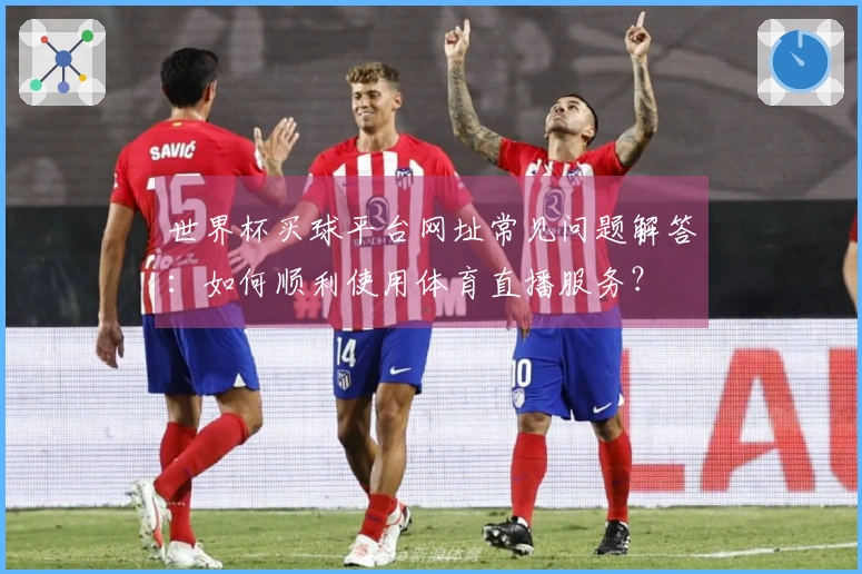 世界杯买球平台网址常见问题解答：如何顺利使用体育直播服务？