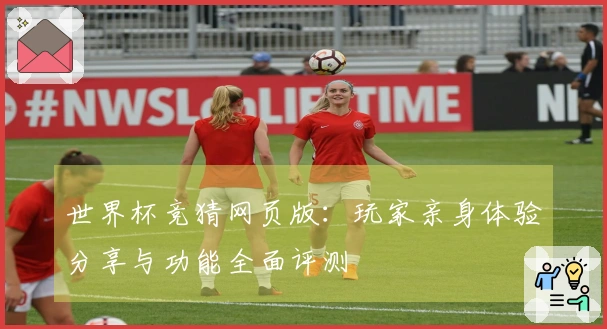 世界杯竞猜网页版:玩家亲身体验分享与功能全面评测